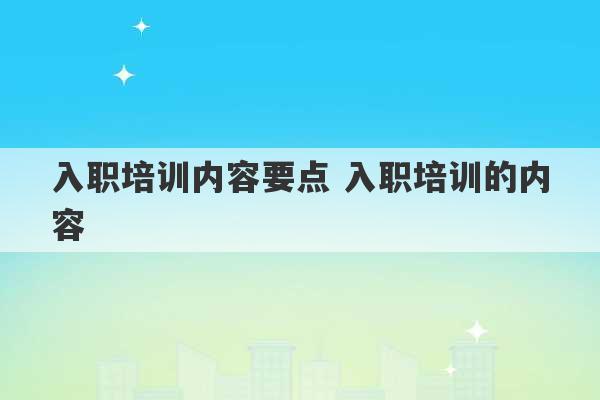 入职培训内容要点 入职培训的内容