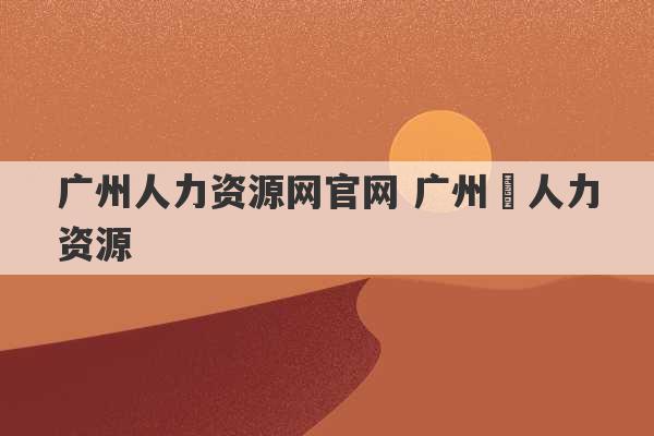 广州人力资源网官网 广州巿人力资源