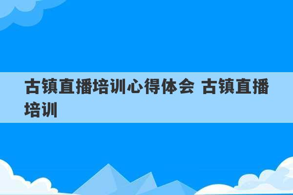 古镇直播培训心得体会 古镇直播培训