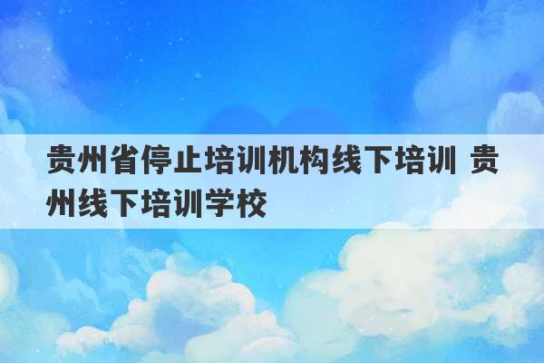 贵州省停止培训机构线下培训 贵州线下培训学校