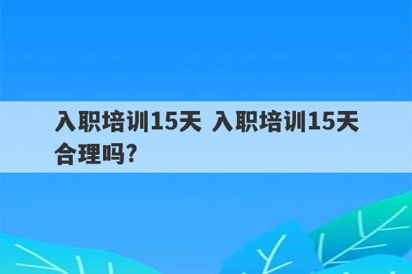 入职培训15天 入职培训15天合理吗?