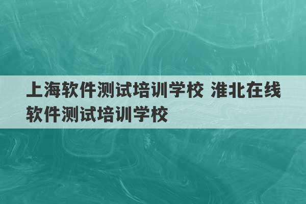 上海软件测试培训学校 淮北在线软件测试培训学校