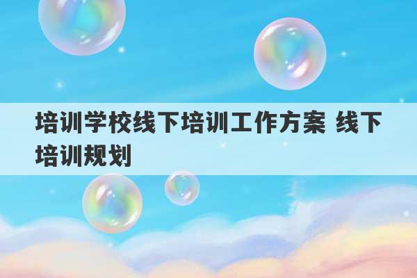 培训学校线下培训工作方案 线下培训规划