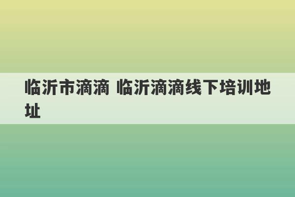 临沂市滴滴 临沂滴滴线下培训地址