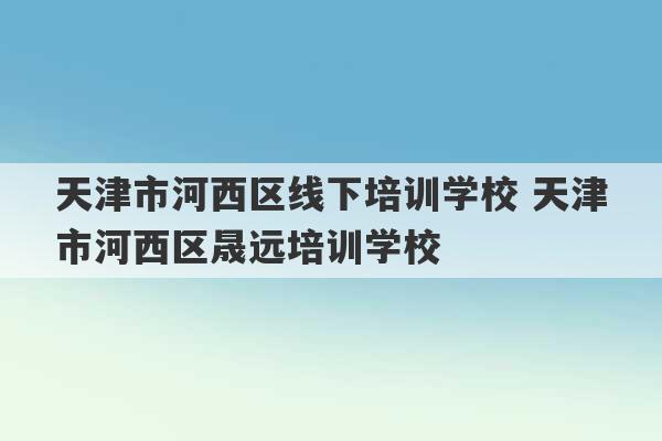 天津市河西区线下培训学校 天津市河西区晟远培训学校