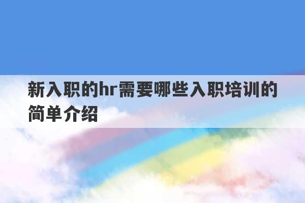 新入职的hr需要哪些入职培训的简单介绍