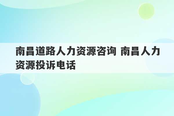 南昌道路人力资源咨询 南昌人力资源投诉电话