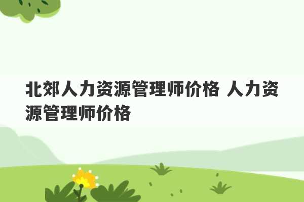 北郊人力资源管理师价格 人力资源管理师价格