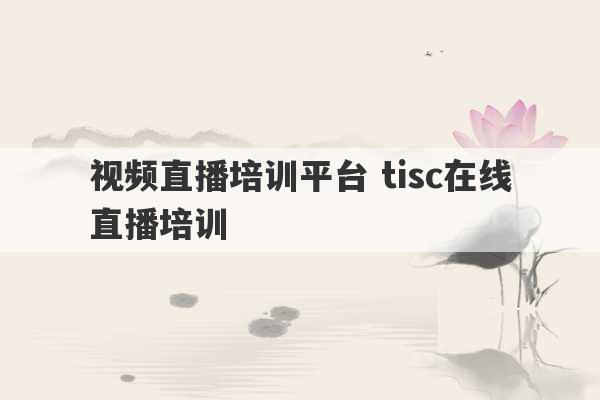 视频直播培训平台 tisc在线直播培训