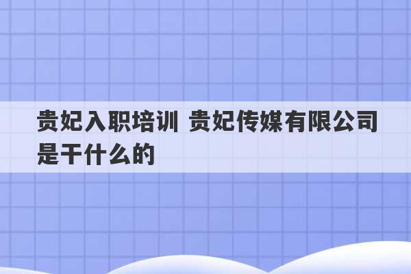 贵妃入职培训 贵妃传媒有限公司是干什么的