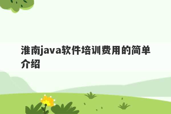 淮南java软件培训费用的简单介绍