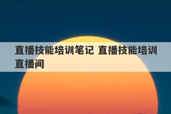 直播技能培训笔记 直播技能培训直播间