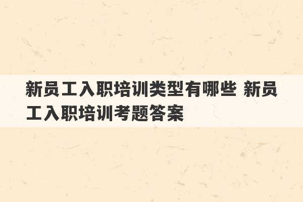 新员工入职培训类型有哪些 新员工入职培训考题答案