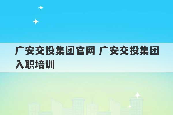 广安交投集团官网 广安交投集团入职培训