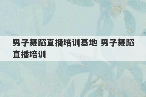 男子舞蹈直播培训基地 男子舞蹈直播培训