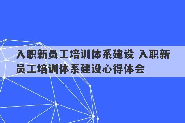 入职新员工培训体系建设 入职新员工培训体系建设心得体会