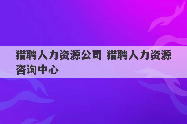 猎聘人力资源公司 猎聘人力资源咨询中心