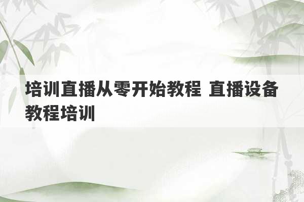 培训直播从零开始教程 直播设备教程培训