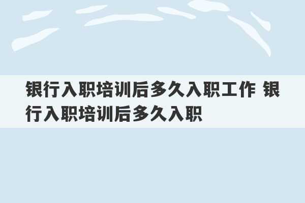 银行入职培训后多久入职工作 银行入职培训后多久入职