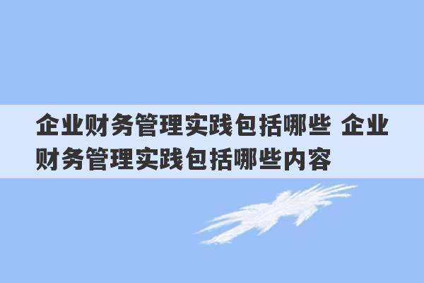 企业财务管理实践包括哪些 企业财务管理实践包括哪些内容