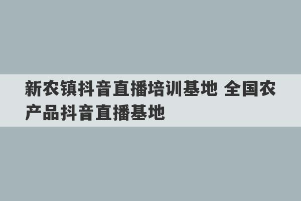 新农镇抖音直播培训基地 全国农产品抖音直播基地