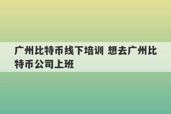 广州比特币线下培训 想去广州比特币公司上班