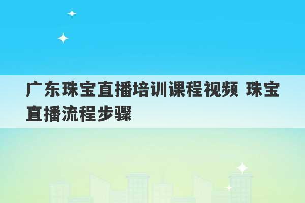 广东珠宝直播培训课程视频 珠宝直播流程步骤