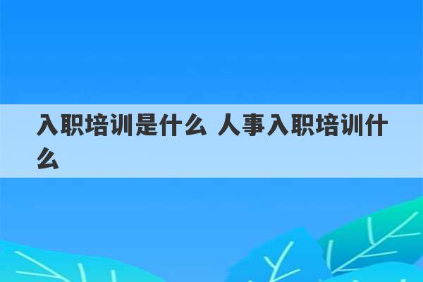 入职培训是什么 人事入职培训什么