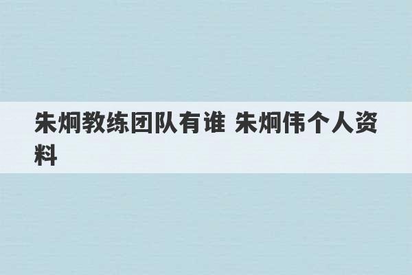 朱炯教练团队有谁 朱炯伟个人资料