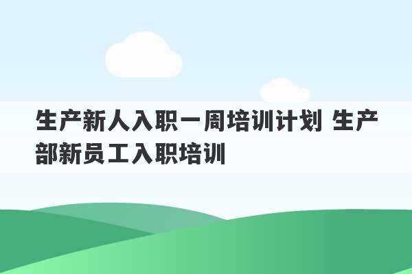 生产新人入职一周培训计划 生产部新员工入职培训