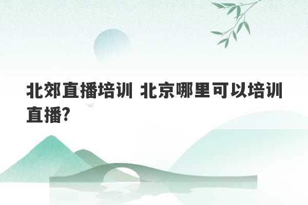 北郊直播培训 北京哪里可以培训直播?