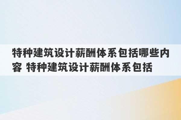 特种建筑设计薪酬体系包括哪些内容 特种建筑设计薪酬体系包括