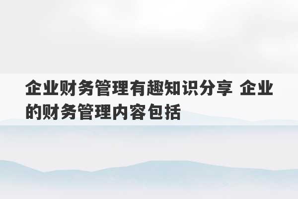 企业财务管理有趣知识分享 企业的财务管理内容包括