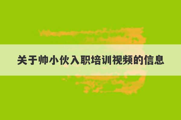 关于帅小伙入职培训视频的信息