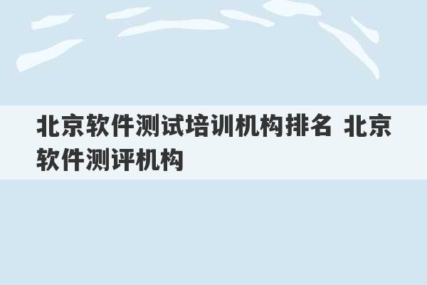 北京软件测试培训机构排名 北京软件测评机构