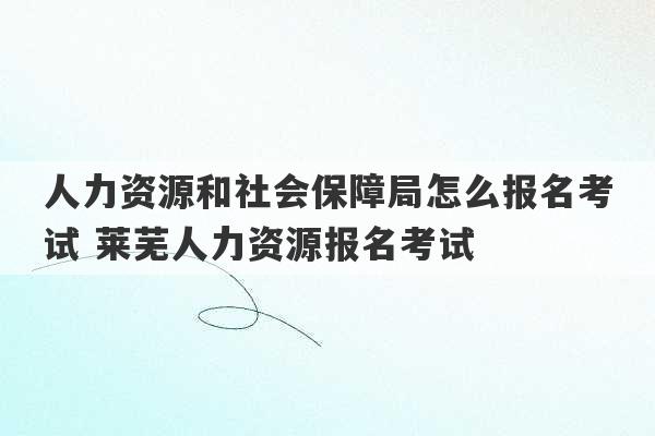 人力资源和社会保障局怎么报名考试 莱芜人力资源报名考试