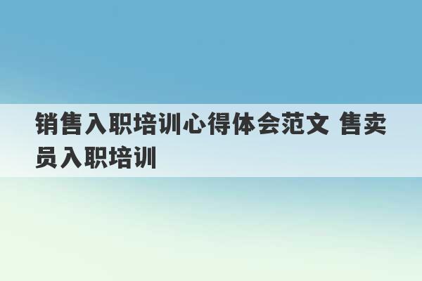 销售入职培训心得体会范文 售卖员入职培训