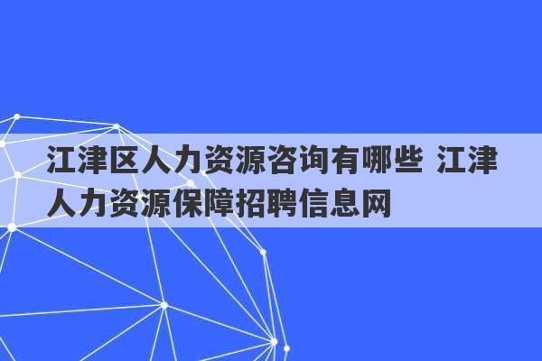 江津区人力资源咨询有哪些 江津人力资源保障招聘信息网