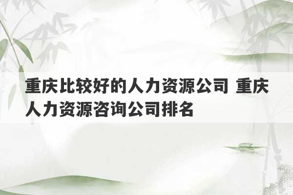 重庆比较好的人力资源公司 重庆人力资源咨询公司排名