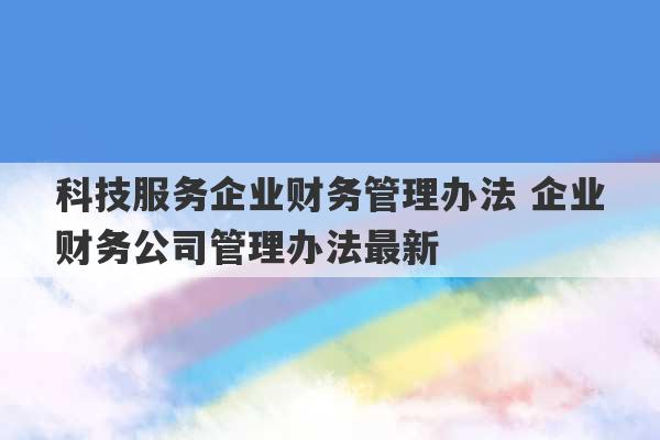 科技服务企业财务管理办法 企业财务公司管理办法最新