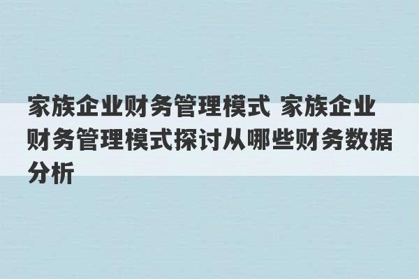 家族企业财务管理模式 家族企业财务管理模式探讨从哪些财务数据分析