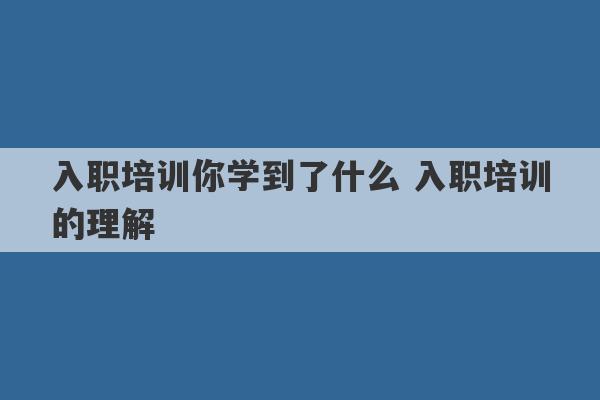 入职培训你学到了什么 入职培训的理解