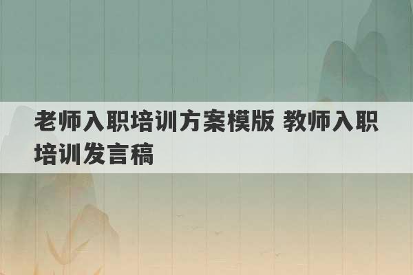 老师入职培训方案模版 教师入职培训发言稿