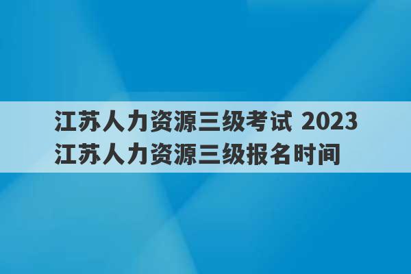 江苏人力资源三级考试 2023
江苏人力资源三级报名时间