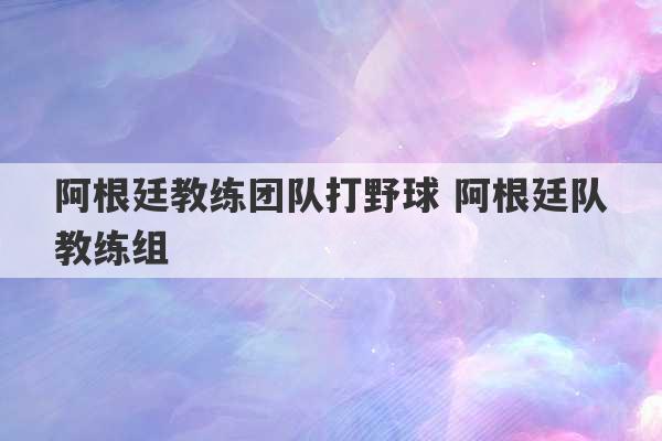 阿根廷教练团队打野球 阿根廷队教练组