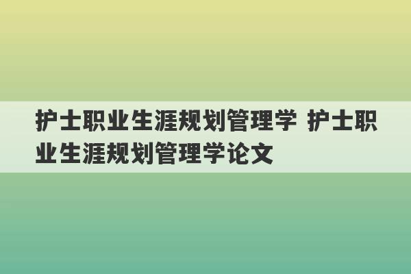 护士职业生涯规划管理学 护士职业生涯规划管理学论文