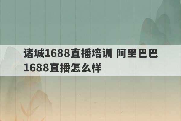 诸城1688直播培训 阿里巴巴1688直播怎么样