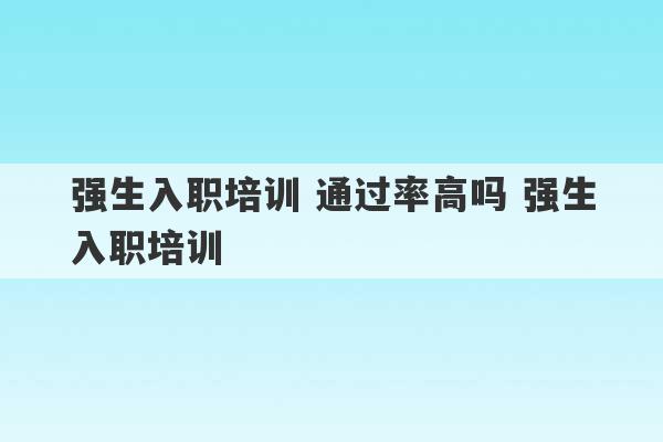 强生入职培训 通过率高吗 强生入职培训