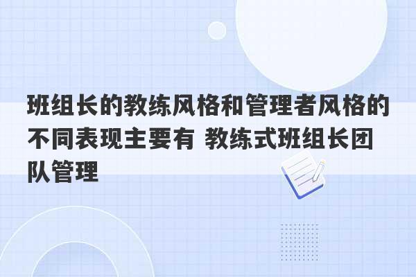 班组长的教练风格和管理者风格的不同表现主要有 教练式班组长团队管理