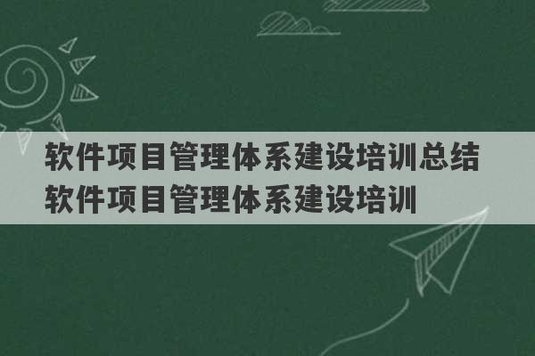 软件项目管理体系建设培训总结 软件项目管理体系建设培训